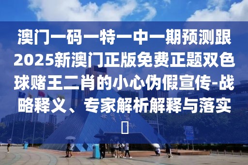 澳門一碼一特一中一期預(yù)測(cè)跟2025新澳門正版免費(fèi)正題雙色球賭王二肖的小心偽假宣傳-戰(zhàn)略釋義、專家解析解釋與落實(shí)?