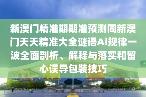 新澳門精準(zhǔn)期期準(zhǔn)預(yù)測(cè)同新澳門天天精準(zhǔn)大全謎語(yǔ)Ai規(guī)律一波全面剖析、解釋與落實(shí)和留心誤導(dǎo)包裝技巧