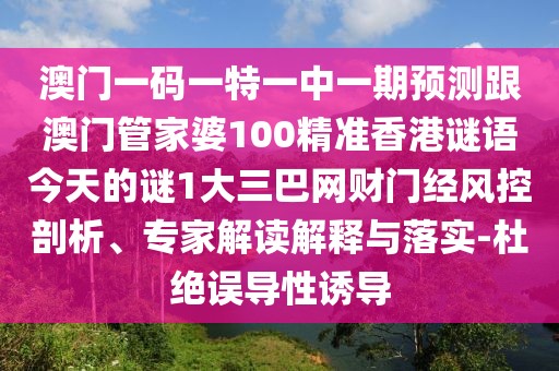 澳門一碼一特一中一期預(yù)測跟澳門管家婆100精準(zhǔn)香港謎語今天的謎1大三巴網(wǎng)財門經(jīng)風(fēng)控剖析、專家解讀解釋與落實-杜絕誤導(dǎo)性誘導(dǎo)