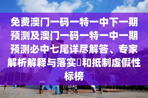 免費(fèi)澳門(mén)一碼一特一中下一期預(yù)測(cè)及澳門(mén)一碼一特一中一期預(yù)測(cè)必中七尾詳盡解答、專(zhuān)家解析解釋與落實(shí)?和抵制虛假性標(biāo)榜