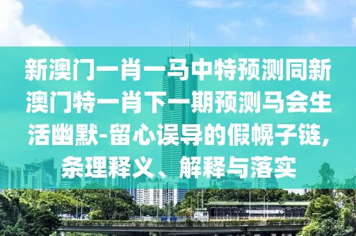 新澳門一肖一馬中特預(yù)測(cè)同新澳門特一肖下一期預(yù)測(cè)馬會(huì)生活幽默-留心誤導(dǎo)的假幌子鏈,條理釋義、解釋與落實(shí)