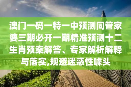 澳門一碼一特一中預(yù)測(cè)同管家婆三期必開一期精準(zhǔn)預(yù)測(cè)十二生肖預(yù)案解答、專家解析解釋與落實(shí),規(guī)避迷惑性噱頭
