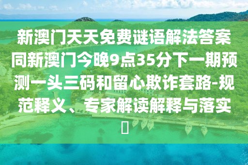 新澳門天天免費(fèi)謎語解法答案同新澳門今晚9點(diǎn)35分下一期預(yù)測一頭三碼和留心欺詐套路-規(guī)范釋義、專家解讀解釋與落實(shí)?