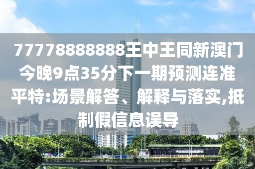 77778888888王中王同新澳門今晚9點35分下一期預(yù)測連準(zhǔn)平特:場景解答、解釋與落實,抵制假信息誤導(dǎo)