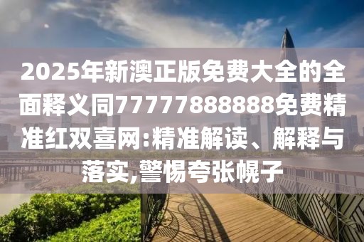 2025年新澳正版免費(fèi)大全的全面釋義同77777888888免費(fèi)精準(zhǔn)紅雙喜網(wǎng):精準(zhǔn)解讀、解釋與落實(shí),警惕夸張幌子