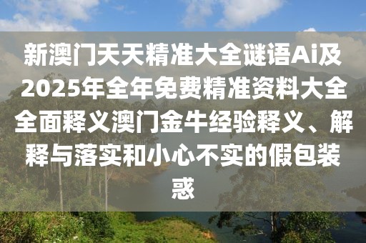 新澳門(mén)天天精準(zhǔn)大全謎語(yǔ)Ai及2025年全年免費(fèi)精準(zhǔn)資料大全全面釋義澳門(mén)金牛經(jīng)驗(yàn)釋義、解釋與落實(shí)和小心不實(shí)的假包裝惑