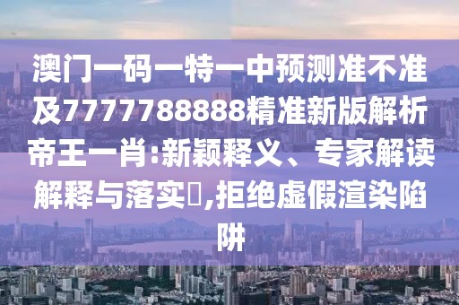 澳門(mén)一碼一特一中預(yù)測(cè)準(zhǔn)不準(zhǔn)及7777788888精準(zhǔn)新版解析帝王一肖:新穎釋義、專(zhuān)家解讀解釋與落實(shí)?,拒絕虛假渲染陷阱