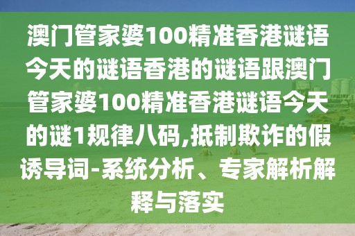澳門管家婆100精準(zhǔn)香港謎語今天的謎語香港的謎語跟澳門管家婆100精準(zhǔn)香港謎語今天的謎1規(guī)律八碼,抵制欺詐的假誘導(dǎo)詞-系統(tǒng)分析、專家解析解釋與落實