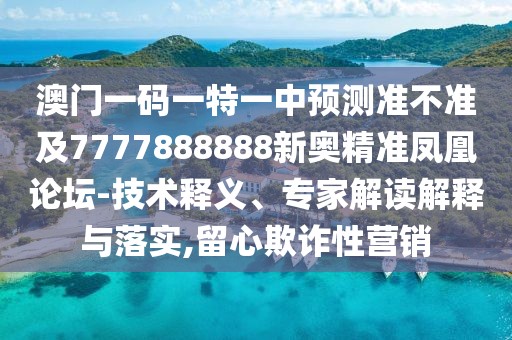 澳門(mén)一碼一特一中預(yù)測(cè)準(zhǔn)不準(zhǔn)及7777888888新奧精準(zhǔn)鳳凰論壇-技術(shù)釋義、專(zhuān)家解讀解釋與落實(shí),留心欺詐性營(yíng)銷(xiāo)