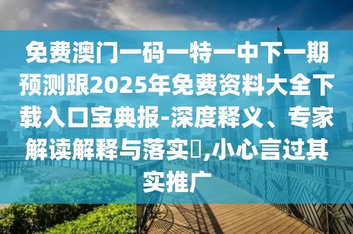 免費(fèi)澳門一碼一特一中下一期預(yù)測跟2025年免費(fèi)資料大全下載入口寶典報(bào)-深度釋義、專家解讀解釋與落實(shí)?,小心言過其實(shí)推廣