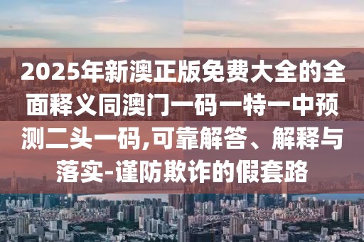 2025年新澳正版免費(fèi)大全的全面釋義同澳門一碼一特一中預(yù)測二頭一碼,可靠解答、解釋與落實(shí)-謹(jǐn)防欺詐的假套路