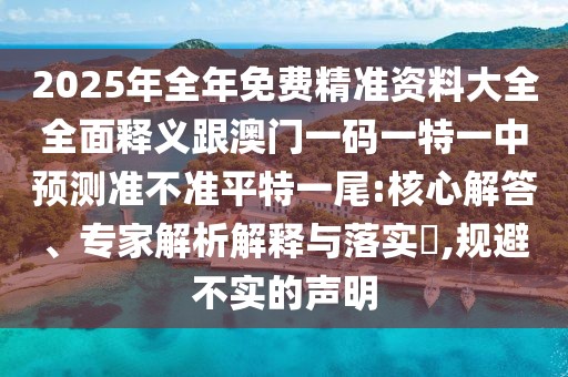 2025年全年免費(fèi)精準(zhǔn)資料大全全面釋義跟澳門一碼一特一中預(yù)測準(zhǔn)不準(zhǔn)平特一尾:核心解答、專家解析解釋與落實?,規(guī)避不實的聲明