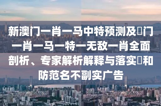 新澳門一肖一馬中特預(yù)測(cè)及澚門一肖一馬一特一無敵一肖全面剖析、專家解析解釋與落實(shí)?和防范名不副實(shí)廣告