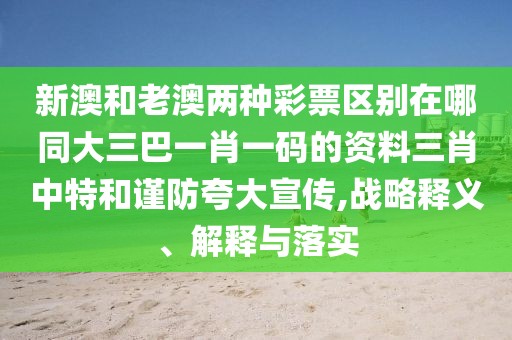 新澳和老澳兩種彩票區(qū)別在哪同大三巴一肖一碼的資料三肖中特和謹(jǐn)防夸大宣傳,戰(zhàn)略釋義、解釋與落實(shí)