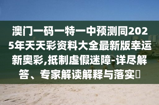 澳門一碼一特一中預(yù)測(cè)同2025年天天彩資料大全最新版幸運(yùn)新奧彩,抵制虛假迷障-詳盡解答、專家解讀解釋與落實(shí)?