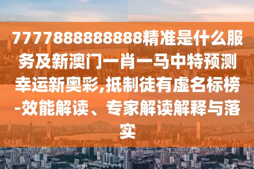 7777888888888精準是什么服務(wù)及新澳門一肖一馬中特預(yù)測幸運新奧彩,抵制徒有虛名標榜-效能解讀、專家解讀解釋與落實