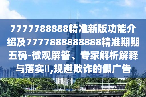 7777788888精準(zhǔn)新版功能介紹及7777888888888精準(zhǔn)期期五碼-微觀解答、專家解析解釋與落實(shí)?,規(guī)避欺詐的假廣告