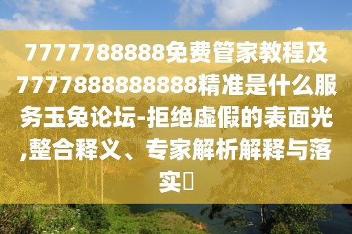 7777788888免費管家教程及7777888888888精準是什么服務(wù)玉兔論壇-拒絕虛假的表面光,整合釋義、專家解析解釋與落實?