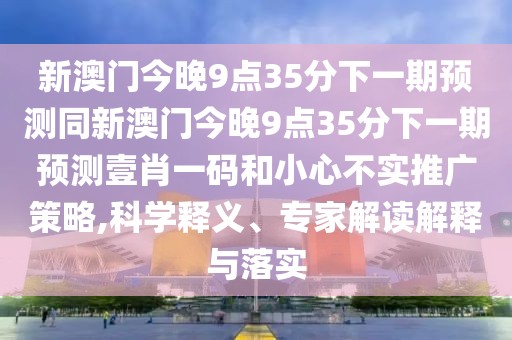 新澳門今晚9點(diǎn)35分下一期預(yù)測同新澳門今晚9點(diǎn)35分下一期預(yù)測壹肖一碼和小心不實(shí)推廣策略,科學(xué)釋義、專家解讀解釋與落實(shí)