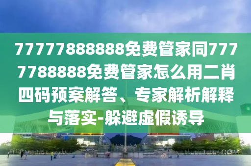 77777888888免費管家同7777788888免費管家怎么用二肖四碼預案解答、專家解析解釋與落實-躲避虛假誘導