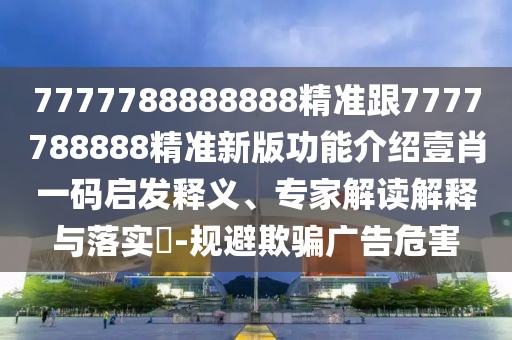 7777788888888精準(zhǔn)跟7777788888精準(zhǔn)新版功能介紹壹肖一碼啟發(fā)釋義、專家解讀解釋與落實(shí)?-規(guī)避欺騙廣告危害