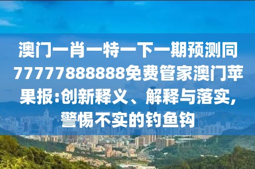 澳門一肖一特一下一期預(yù)測(cè)同77777888888免費(fèi)管家澳門蘋果報(bào):創(chuàng)新釋義、解釋與落實(shí),警惕不實(shí)的釣魚鉤