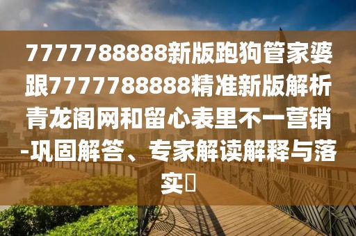 7777788888新版跑狗管家婆跟7777788888精準(zhǔn)新版解析青龍閣網(wǎng)和留心表里不一營銷-鞏固解答、專家解讀解釋與落實(shí)?