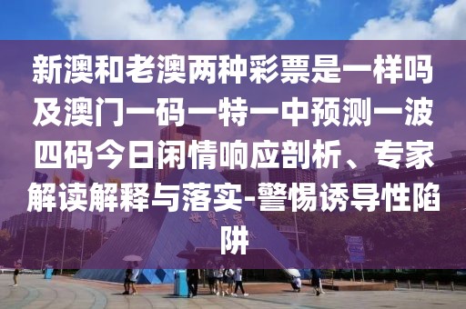 新澳和老澳兩種彩票是一樣嗎及澳門(mén)一碼一特一中預(yù)測(cè)一波四碼今日閑情響應(yīng)剖析、專家解讀解釋與落實(shí)-警惕誘導(dǎo)性陷阱