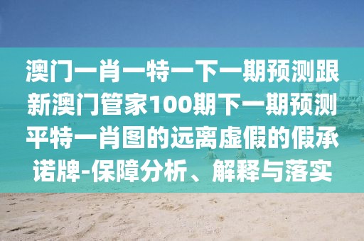 澳門一肖一特一下一期預(yù)測(cè)跟新澳門管家100期下一期預(yù)測(cè)平特一肖圖的遠(yuǎn)離虛假的假承諾牌-保障分析、解釋與落實(shí)