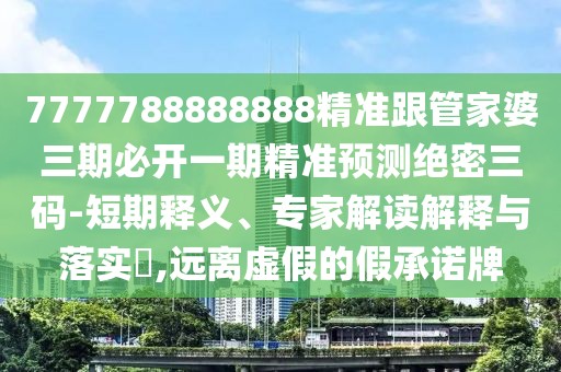 7777788888888精準(zhǔn)跟管家婆三期必開一期精準(zhǔn)預(yù)測絕密三碼-短期釋義、專家解讀解釋與落實(shí)?,遠(yuǎn)離虛假的假承諾牌