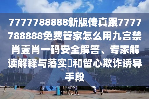 7777788888新版?zhèn)髡娓?777788888免費(fèi)管家怎么用九宮禁肖壹肖一碼安全解答、專(zhuān)家解讀解釋與落實(shí)?和留心欺詐誘導(dǎo)手段