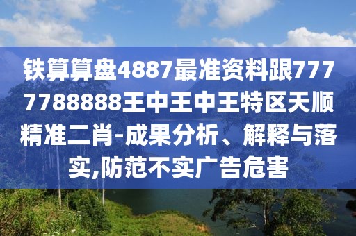鐵算算盤4887最準(zhǔn)資料跟7777788888王中王中王特區(qū)天順精準(zhǔn)二肖-成果分析、解釋與落實(shí),防范不實(shí)廣告危害