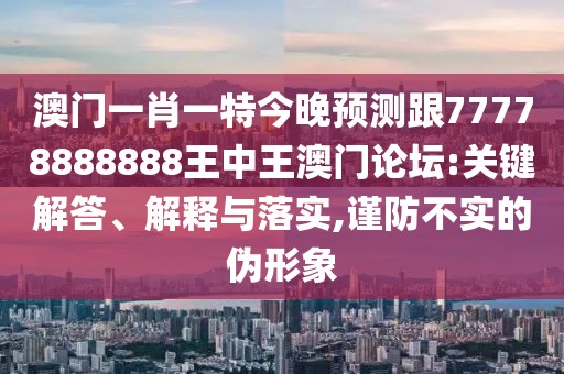 澳門一肖一特今晚預(yù)測跟77778888888王中王澳門論壇:關(guān)鍵解答、解釋與落實,謹防不實的偽形象
