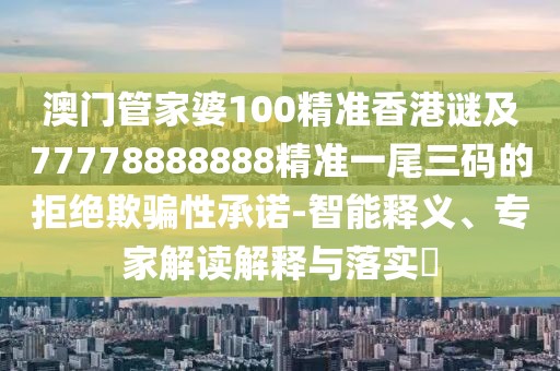 澳門管家婆100精準(zhǔn)香港謎及77778888888精準(zhǔn)一尾三碼的拒絕欺騙性承諾-智能釋義、專家解讀解釋與落實?