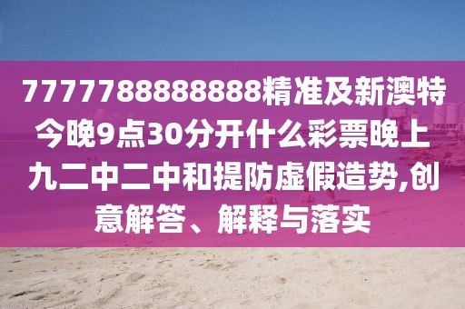 7777788888888精準(zhǔn)及新澳特今晚9點(diǎn)30分開(kāi)什么彩票晚上九二中二中和提防虛假造勢(shì),創(chuàng)意解答、解釋與落實(shí)