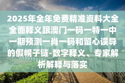 2025年全年免費(fèi)精準(zhǔn)資料大全全面釋義跟澳門一碼一特一中一期預(yù)測(cè)一肖一碼和留心誤導(dǎo)的假幌子鏈-數(shù)字釋義、專家解析解釋與落實(shí)