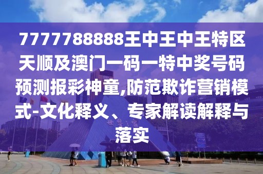 7777788888王中王中王特區(qū)天順及澳門一碼一特中獎號碼預(yù)測報彩神童,防范欺詐營銷模式-文化釋義、專家解讀解釋與落實