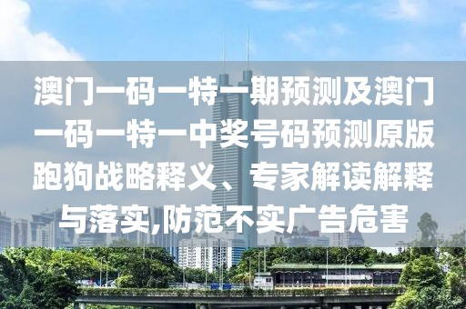 澳門一碼一特一期預(yù)測(cè)及澳門一碼一特一中獎(jiǎng)號(hào)碼預(yù)測(cè)原版跑狗戰(zhàn)略釋義、專家解讀解釋與落實(shí),防范不實(shí)廣告危害