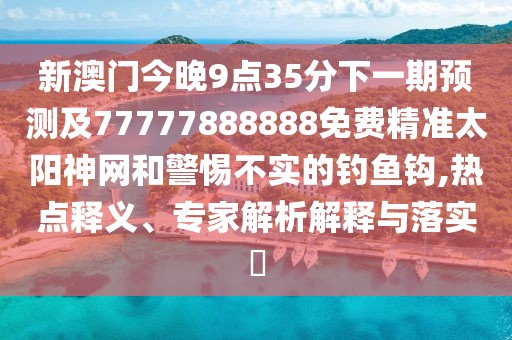 新澳門今晚9點35分下一期預測及77777888888免費精準太陽神網(wǎng)和警惕不實的釣魚鉤,熱點釋義、專家解析解釋與落實?