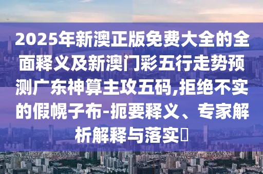 2025年新澳正版免費(fèi)大全的全面釋義及新澳門彩五行走勢預(yù)測廣東神算主攻五碼,拒絕不實(shí)的假幌子布-扼要釋義、專家解析解釋與落實(shí)?