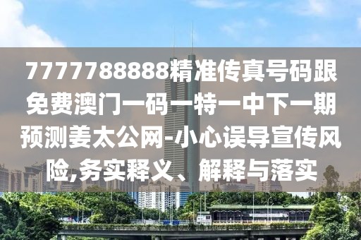7777788888精準傳真號碼跟免費澳門一碼一特一中下一期預測姜太公網-小心誤導宣傳風險,務實釋義、解釋與落實