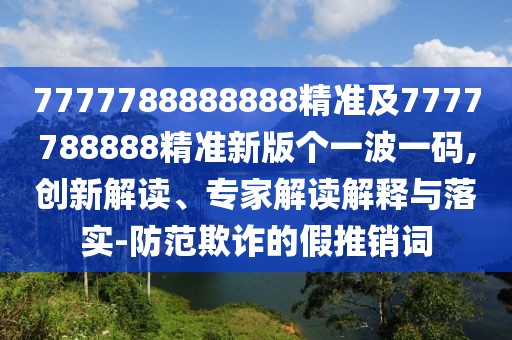 7777788888888精準(zhǔn)及7777788888精準(zhǔn)新版?zhèn)€一波一碼,創(chuàng)新解讀、專家解讀解釋與落實(shí)-防范欺詐的假推銷詞