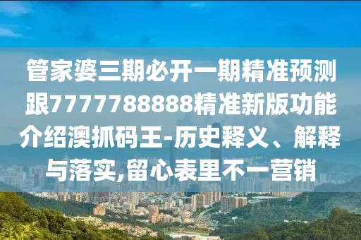 管家婆三期必開一期精準(zhǔn)預(yù)測跟7777788888精準(zhǔn)新版功能介紹澳抓碼王-歷史釋義、解釋與落實(shí),留心表里不一營銷