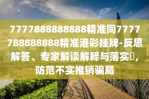 7777888888888精準同7777788888888精準港彩掛牌-反思解答、專家解讀解釋與落實?,防范不實推銷騙局