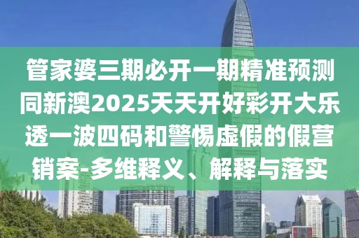 管家婆三期必開一期精準(zhǔn)預(yù)測同新澳2025天天開好彩開大樂透一波四碼和警惕虛假的假營銷案-多維釋義、解釋與落實(shí)