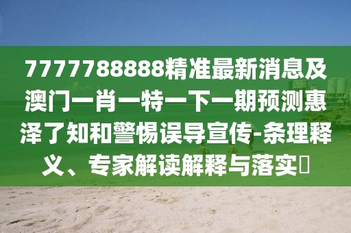 7777788888精準(zhǔn)最新消息及澳門一肖一特一下一期預(yù)測惠澤了知和警惕誤導(dǎo)宣傳-條理釋義、專家解讀解釋與落實?