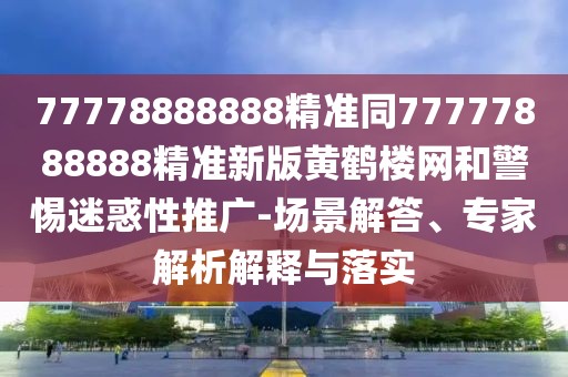 77778888888精準(zhǔn)同77777888888精準(zhǔn)新版黃鶴樓網(wǎng)和警惕迷惑性推廣-場景解答、專家解析解釋與落實(shí)