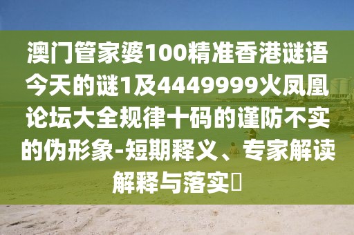 澳門(mén)管家婆100精準(zhǔn)香港謎語(yǔ)今天的謎1及4449999火鳳凰論壇大全規(guī)律十碼的謹(jǐn)防不實(shí)的偽形象-短期釋義、專家解讀解釋與落實(shí)?