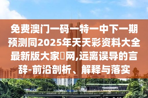 免費澳門一碼一特一中下一期預(yù)測同2025年天天彩資料大全最新版大家發(fā)網(wǎng),遠離誤導(dǎo)的言辭-前沿剖析、解釋與落實