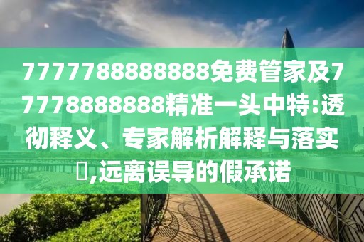 7777788888888免費管家及77778888888精準(zhǔn)一頭中特:透徹釋義、專家解析解釋與落實?,遠(yuǎn)離誤導(dǎo)的假承諾